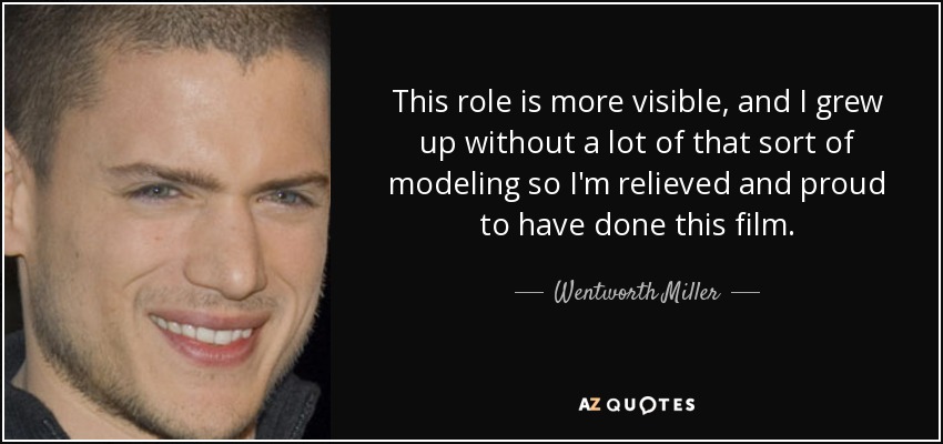This role is more visible, and I grew up without a lot of that sort of modeling so I'm relieved and proud to have done this film. - Wentworth Miller