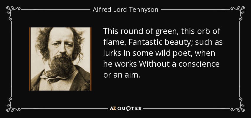 This round of green, this orb of flame, Fantastic beauty; such as lurks In some wild poet, when he works Without a conscience or an aim. - Alfred Lord Tennyson