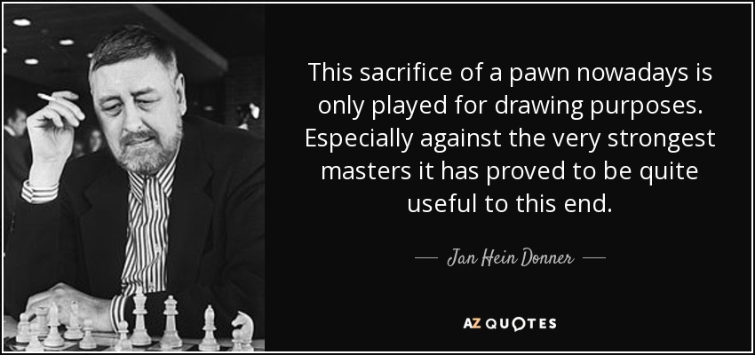 This sacrifice of a pawn nowadays is only played for drawing purposes. Especially against the very strongest masters it has proved to be quite useful to this end. - Jan Hein Donner
