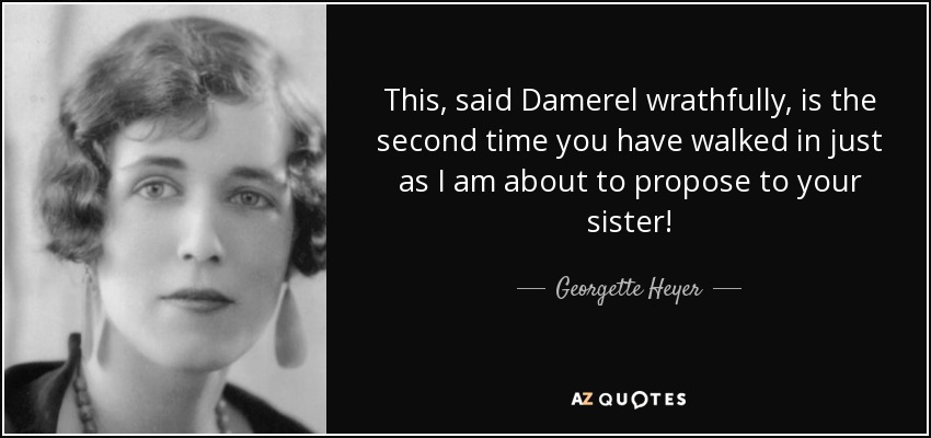This, said Damerel wrathfully, is the second time you have walked in just as I am about to propose to your sister! - Georgette Heyer