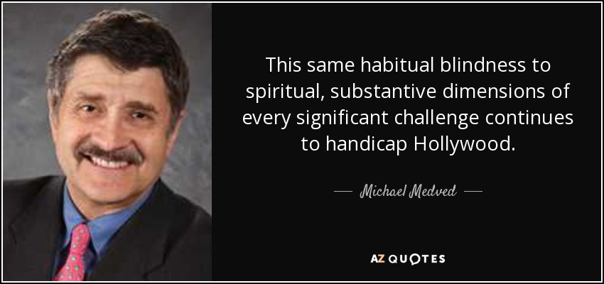 This same habitual blindness to spiritual, substantive dimensions of every significant challenge continues to handicap Hollywood. - Michael Medved