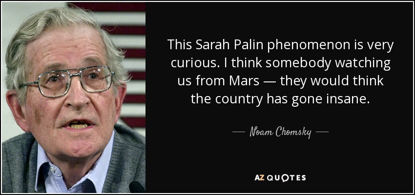 This Sarah Palin phenomenon is very curious. I think somebody watching us from Mars — they would think the country has gone insane. - Noam Chomsky