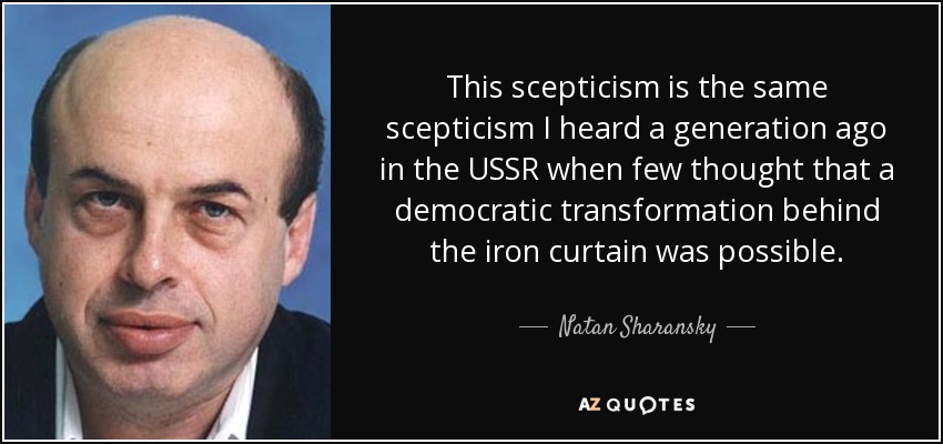 This scepticism is the same scepticism I heard a generation ago in the USSR when few thought that a democratic transformation behind the iron curtain was possible. - Natan Sharansky