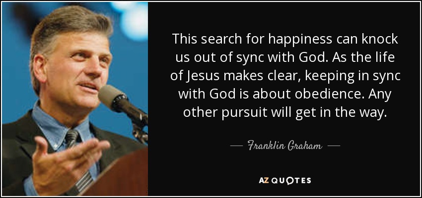 This search for happiness can knock us out of sync with God. As the life of Jesus makes clear, keeping in sync with God is about obedience. Any other pursuit will get in the way. - Franklin Graham