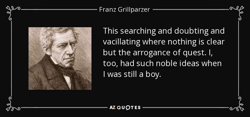 This searching and doubting and vacillating where nothing is clear but the arrogance of quest. I, too, had such noble ideas when I was still a boy. - Franz Grillparzer
