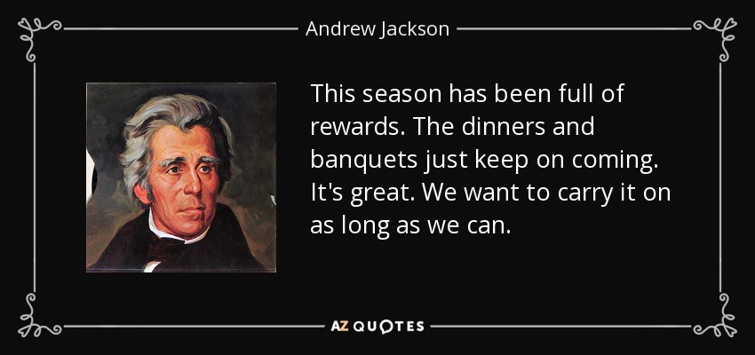 This season has been full of rewards. The dinners and banquets just keep on coming. It's great. We want to carry it on as long as we can. - Andrew Jackson