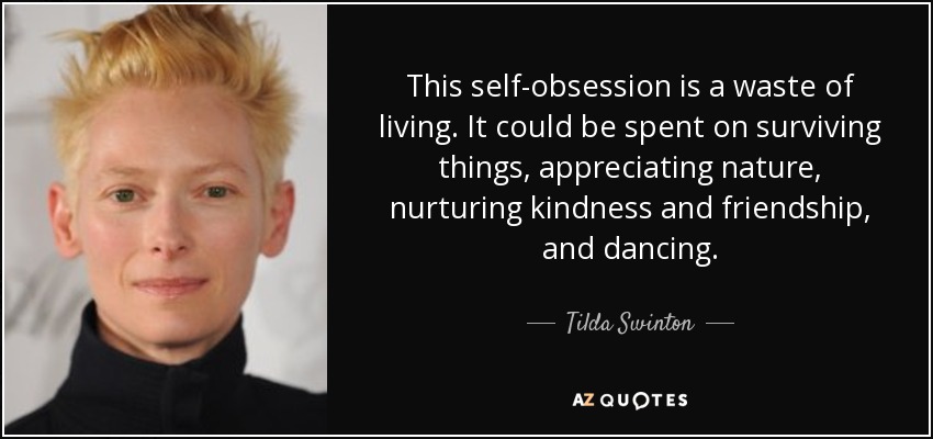 This self-obsession is a waste of living. It could be spent on surviving things, appreciating nature, nurturing kindness and friendship, and dancing. - Tilda Swinton