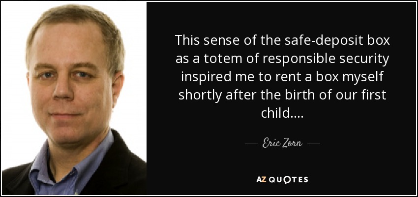 This sense of the safe-deposit box as a totem of responsible security inspired me to rent a box myself shortly after the birth of our first child…. - Eric Zorn