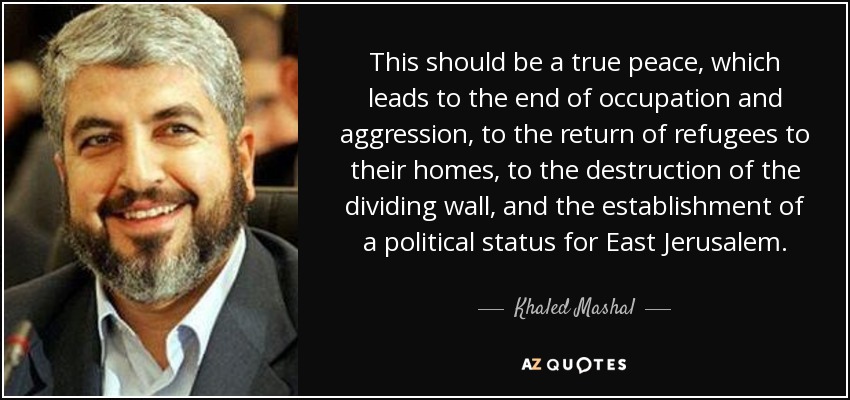 This should be a true peace, which leads to the end of occupation and aggression, to the return of refugees to their homes, to the destruction of the dividing wall, and the establishment of a political status for East Jerusalem. - Khaled Mashal