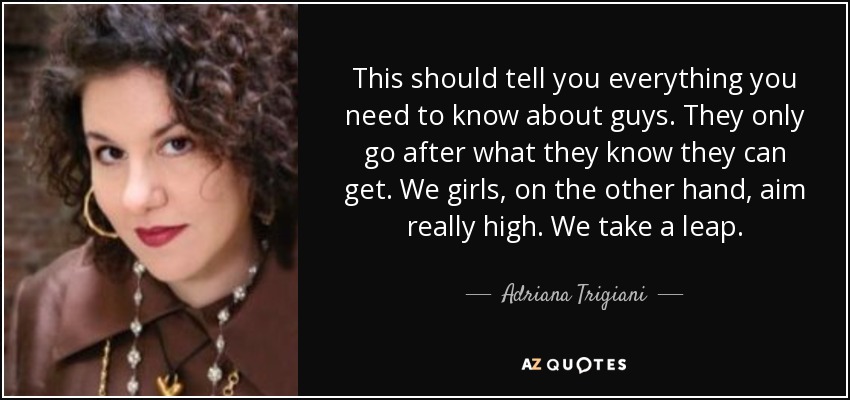 This should tell you everything you need to know about guys. They only go after what they know they can get. We girls, on the other hand, aim really high. We take a leap. - Adriana Trigiani