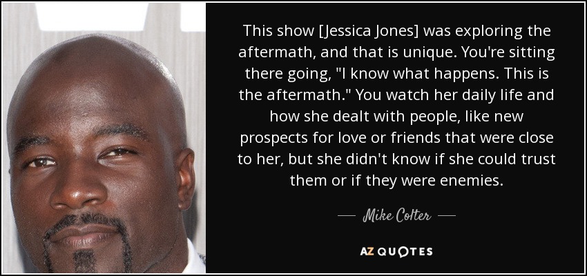This show [Jessica Jones] was exploring the aftermath, and that is unique. You're sitting there going, 