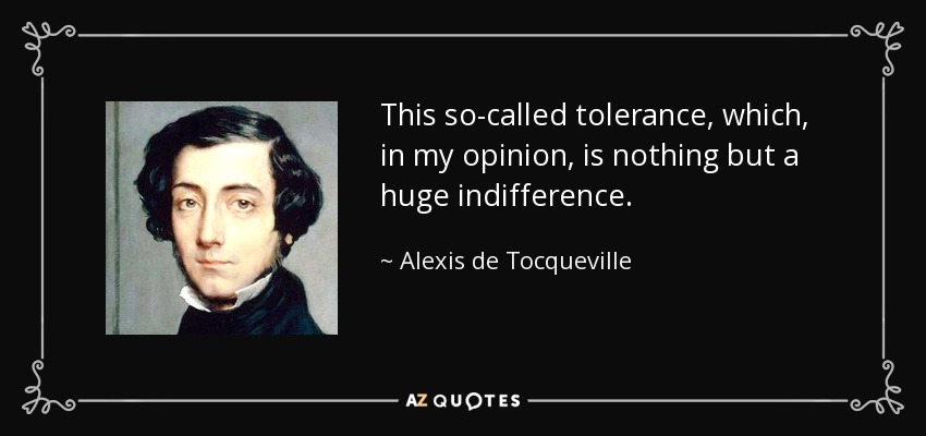 This so-called tolerance, which, in my opinion, is nothing but a huge indifference. - Alexis de Tocqueville