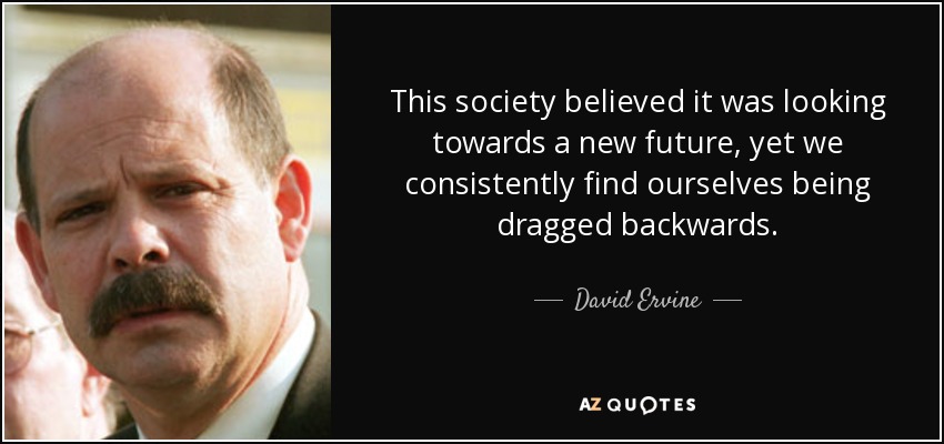 This society believed it was looking towards a new future, yet we consistently find ourselves being dragged backwards. - David Ervine