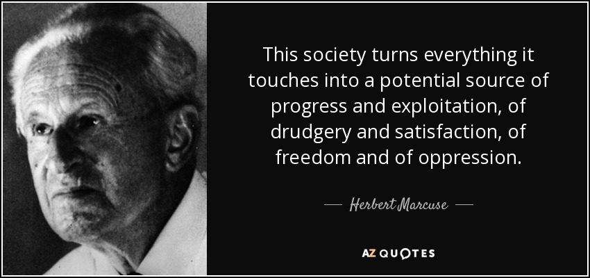 This society turns everything it touches into a potential source of progress and exploitation, of drudgery and satisfaction, of freedom and of oppression. - Herbert Marcuse