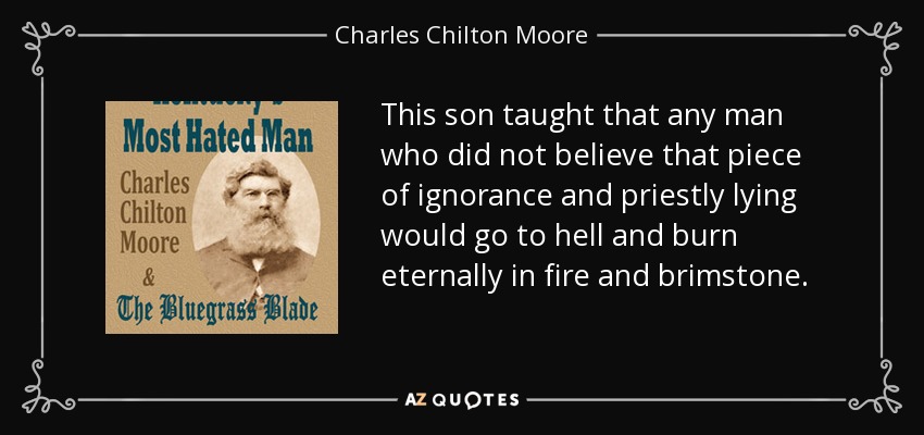 This son taught that any man who did not believe that piece of ignorance and priestly lying would go to hell and burn eternally in fire and brimstone. - Charles Chilton Moore