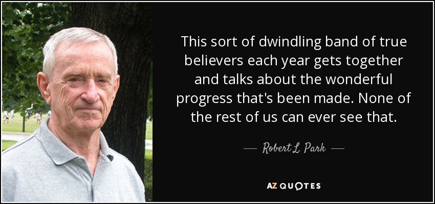 This sort of dwindling band of true believers each year gets together and talks about the wonderful progress that's been made. None of the rest of us can ever see that. - Robert L. Park