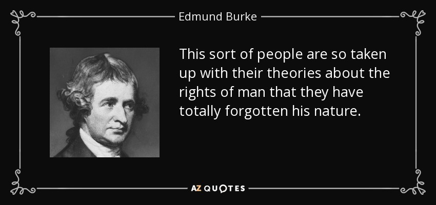 This sort of people are so taken up with their theories about the rights of man that they have totally forgotten his nature. - Edmund Burke