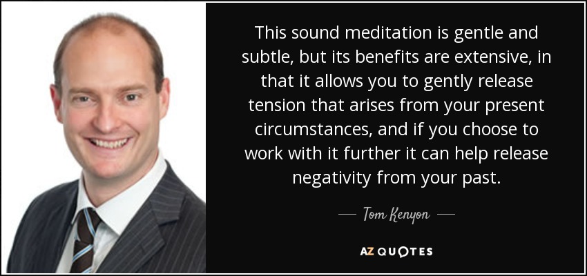 This sound meditation is gentle and subtle, but its benefits are extensive, in that it allows you to gently release tension that arises from your present circumstances, and if you choose to work with it further it can help release negativity from your past. - Tom Kenyon