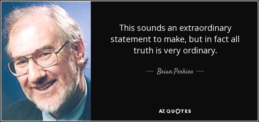 This sounds an extraordinary statement to make, but in fact all truth is very ordinary. - Brian Perkins