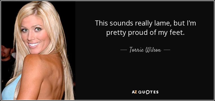 This sounds really lame, but I'm pretty proud of my feet. - Torrie Wilson