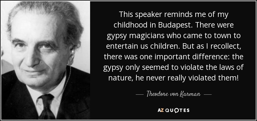This speaker reminds me of my childhood in Budapest. There were gypsy magicians who came to town to entertain us children. But as I recollect, there was one important difference: the gypsy only seemed to violate the laws of nature, he never really violated them! - Theodore von Karman