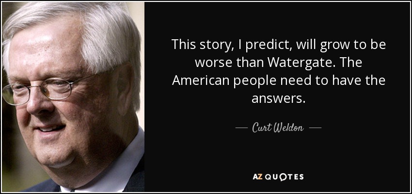 This story, I predict, will grow to be worse than Watergate. The American people need to have the answers. - Curt Weldon