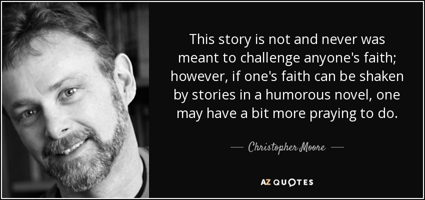 This story is not and never was meant to challenge anyone's faith; however, if one's faith can be shaken by stories in a humorous novel, one may have a bit more praying to do. - Christopher Moore