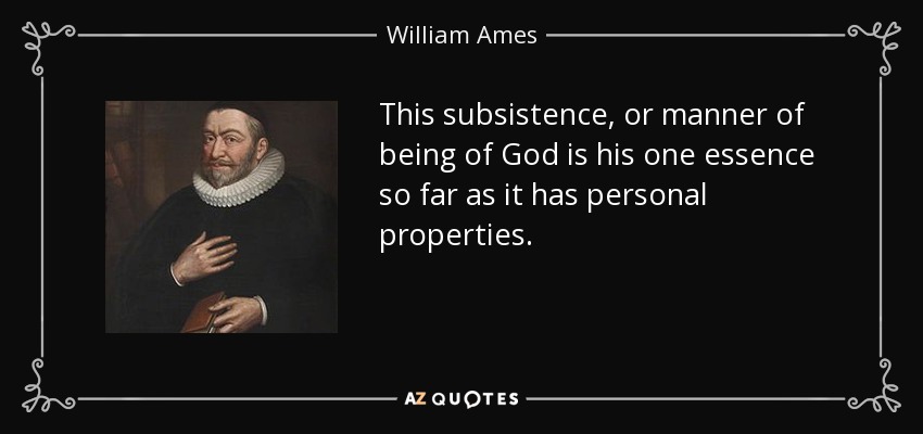 This subsistence, or manner of being of God is his one essence so far as it has personal properties. - William Ames