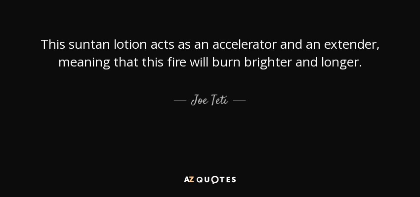 This suntan lotion acts as an accelerator and an extender, meaning that this fire will burn brighter and longer. - Joe Teti