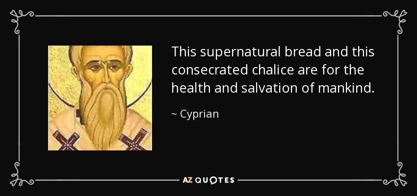 This supernatural bread and this consecrated chalice are for the health and salvation of mankind. - Cyprian
