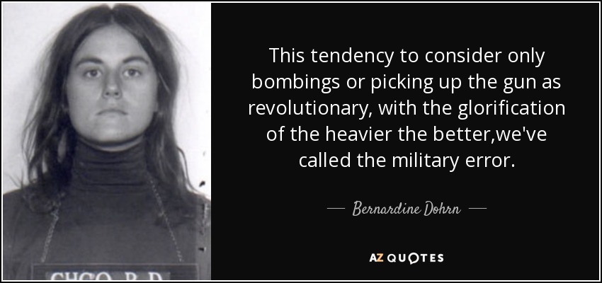 This tendency to consider only bombings or picking up the gun as revolutionary, with the glorification of the heavier the better,we've called the military error. - Bernardine Dohrn
