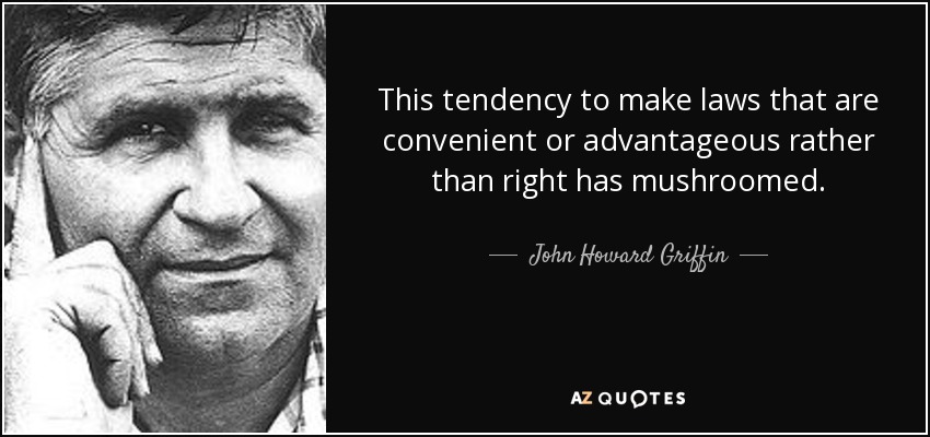 This tendency to make laws that are convenient or advantageous rather than right has mushroomed. - John Howard Griffin