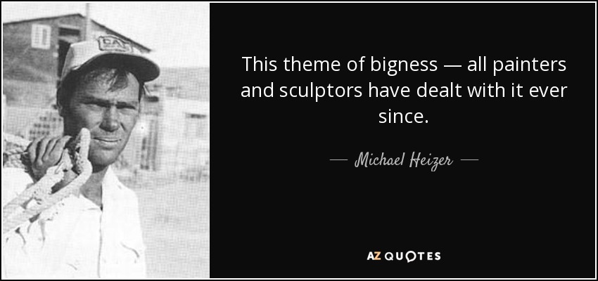 This theme of bigness — all painters and sculptors have dealt with it ever since. - Michael Heizer