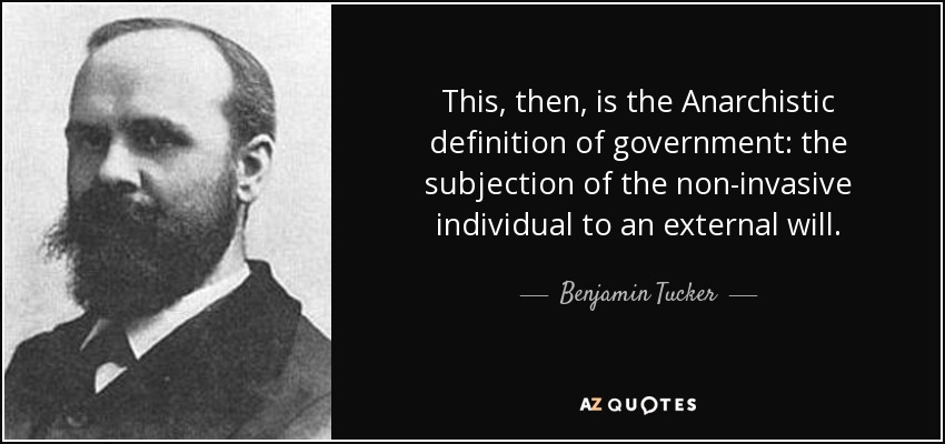 This, then, is the Anarchistic definition of government: the subjection of the non-invasive individual to an external will. - Benjamin Tucker