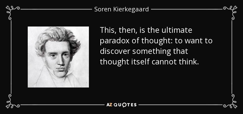 This, then, is the ultimate paradox of thought: to want to discover something that thought itself cannot think. - Soren Kierkegaard