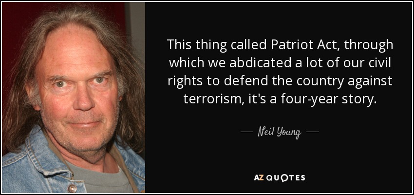 This thing called Patriot Act, through which we abdicated a lot of our civil rights to defend the country against terrorism, it's a four-year story. - Neil Young