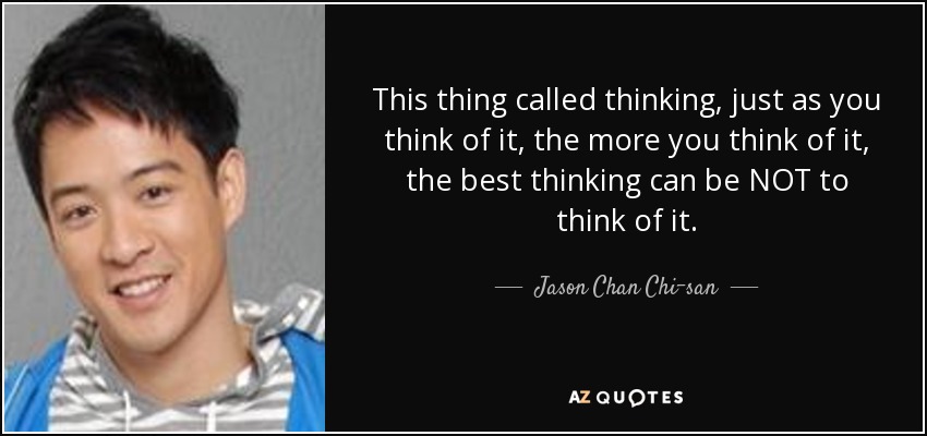 This thing called thinking, just as you think of it, the more you think of it, the best thinking can be NOT to think of it. - Jason Chan Chi-san