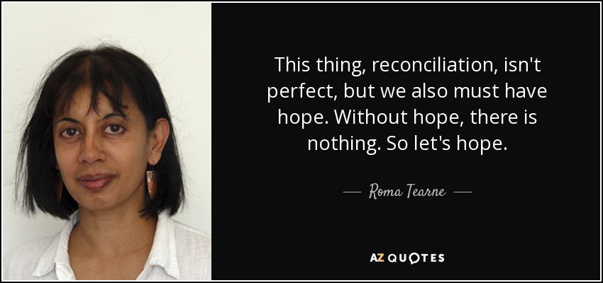 This thing, reconciliation, isn't perfect, but we also must have hope. Without hope, there is nothing. So let's hope. - Roma Tearne