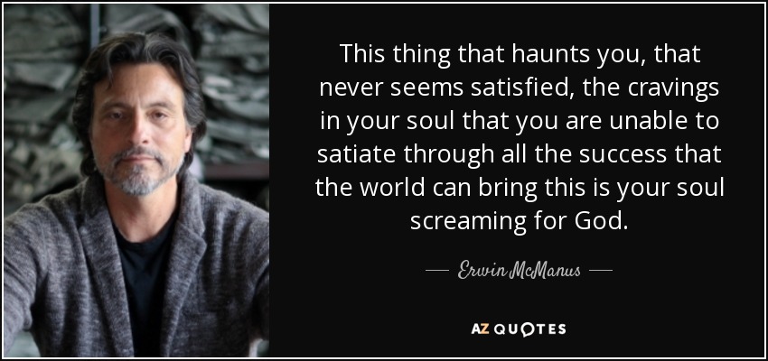 This thing that haunts you, that never seems satisfied, the cravings in your soul that you are unable to satiate through all the success that the world can bring this is your soul screaming for God. - Erwin McManus