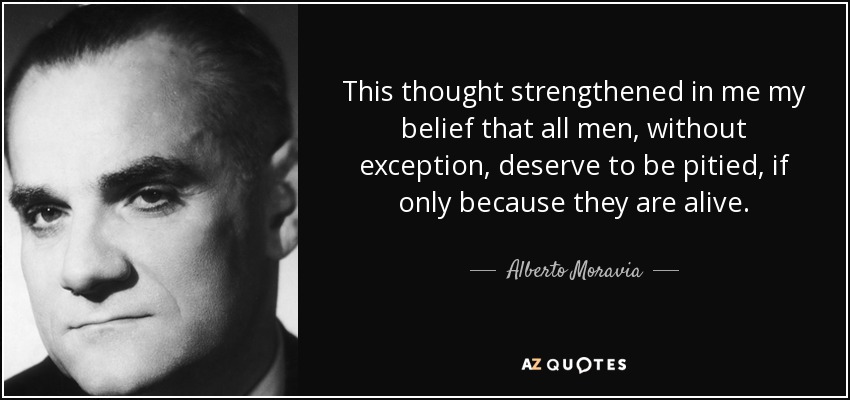 This thought strengthened in me my belief that all men, without exception, deserve to be pitied, if only because they are alive. - Alberto Moravia