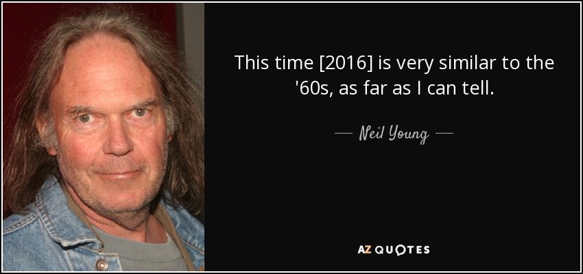 This time [2016] is very similar to the '60s, as far as I can tell. - Neil Young
