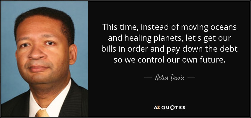 This time, instead of moving oceans and healing planets, let's get our bills in order and pay down the debt so we control our own future. - Artur Davis