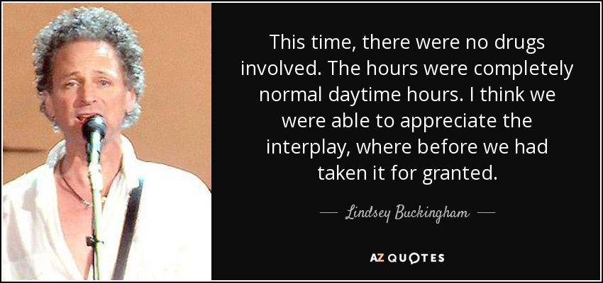 This time, there were no drugs involved. The hours were completely normal daytime hours. I think we were able to appreciate the interplay, where before we had taken it for granted. - Lindsey Buckingham