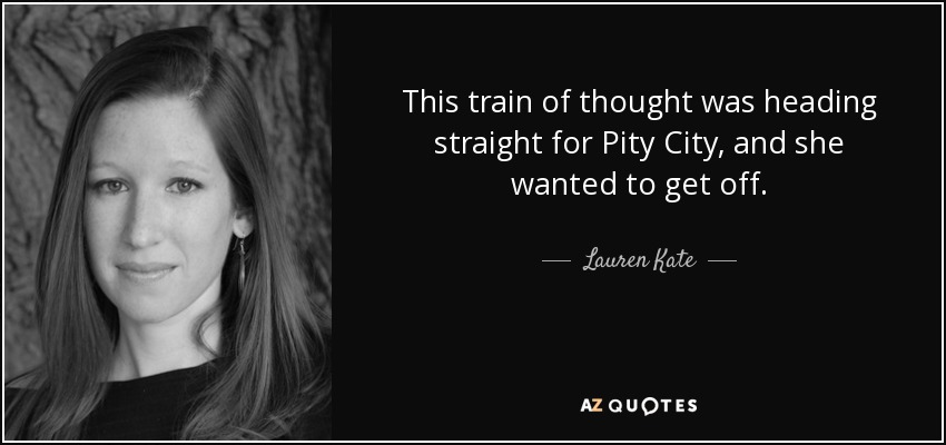 This train of thought was heading straight for Pity City, and she wanted to get off. - Lauren Kate