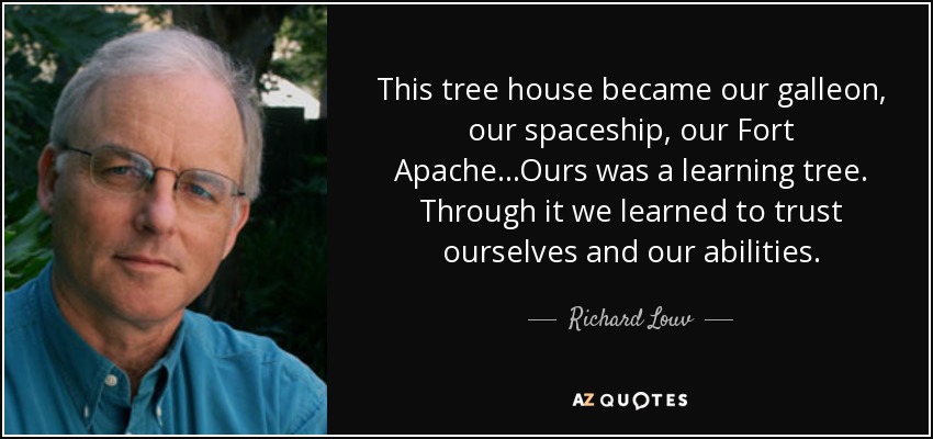 This tree house became our galleon, our spaceship, our Fort Apache...Ours was a learning tree. Through it we learned to trust ourselves and our abilities. - Richard Louv