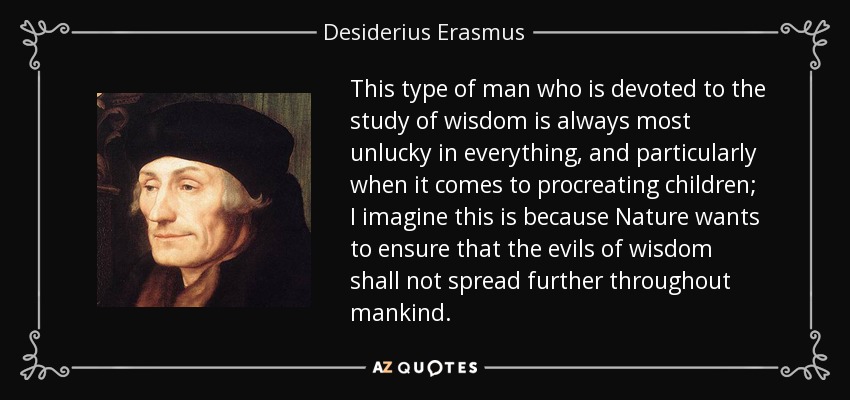 This type of man who is devoted to the study of wisdom is always most unlucky in everything, and particularly when it comes to procreating children; I imagine this is because Nature wants to ensure that the evils of wisdom shall not spread further throughout mankind. - Desiderius Erasmus