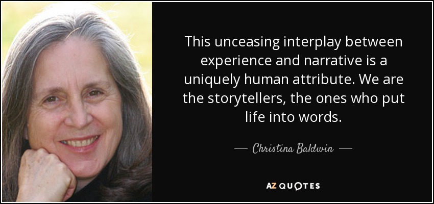 This unceasing interplay between experience and narrative is a uniquely human attribute. We are the storytellers, the ones who put life into words. - Christina Baldwin