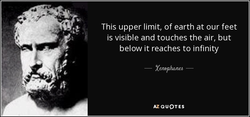 This upper limit, of earth at our feet is visible and touches the air, but below it reaches to infinity - Xenophanes