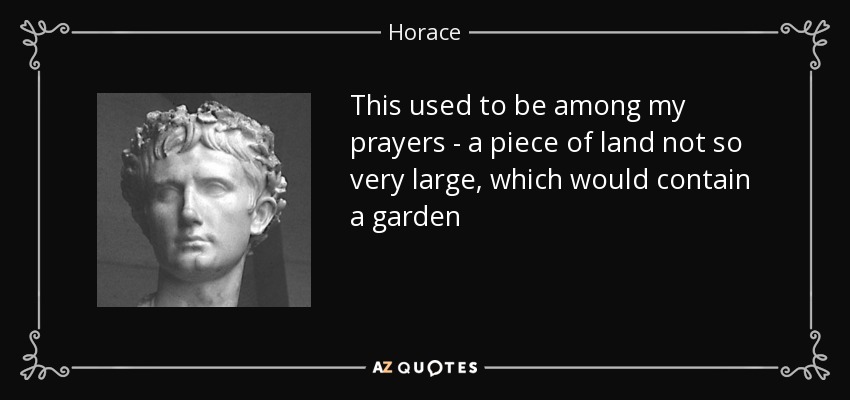 This used to be among my prayers - a piece of land not so very large, which would contain a garden - Horace
