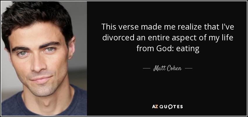 This verse made me realize that I've divorced an entire aspect of my life from God: eating - Matt Cohen